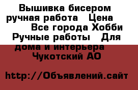 Вышивка бисером, ручная работа › Цена ­ 15 000 - Все города Хобби. Ручные работы » Для дома и интерьера   . Чукотский АО